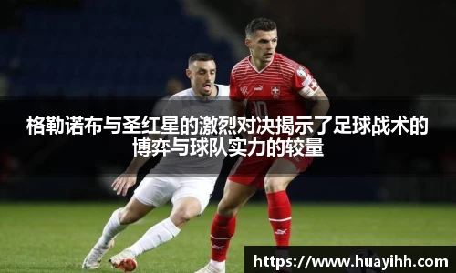 格勒诺布与圣红星的激烈对决揭示了足球战术的博弈与球队实力的较量