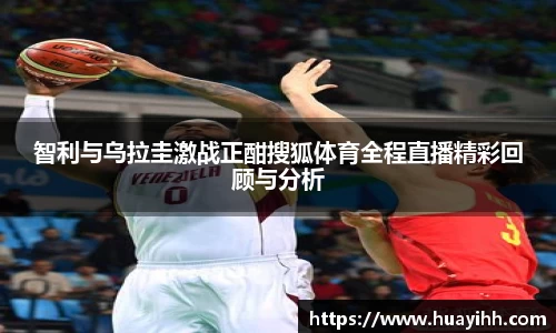 智利与乌拉圭激战正酣搜狐体育全程直播精彩回顾与分析