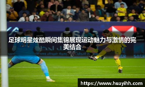 足球明星炫酷瞬间集锦展现运动魅力与激情的完美结合
